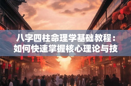 八字四柱命理学基础教程：如何快速掌握核心理论与技巧