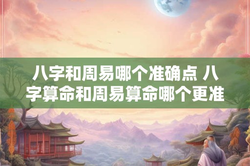 八字和周易哪个准确点 八字算命和周易算命哪个更准