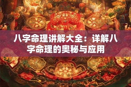 八字命理讲解大全：详解八字命理的奥秘与应用