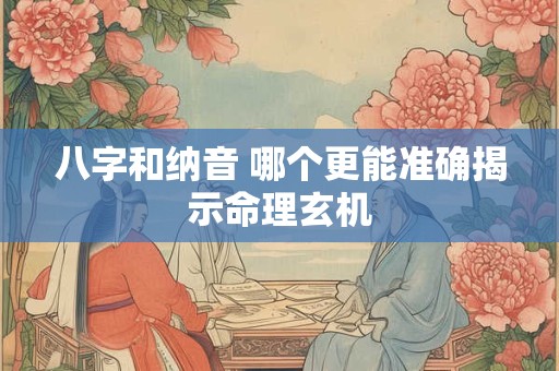 八字和纳音 哪个更能准确揭示命理玄机