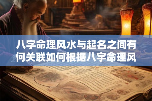 八字命理风水与起名之间有何关联如何根据八字命理风水来起一个好听的名字