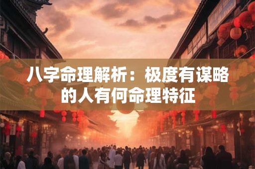 八字命理解析：极度有谋略的人有何命理特征