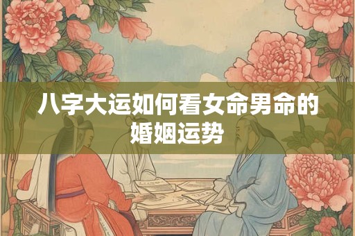 八字大运如何看女命男命的婚姻运势