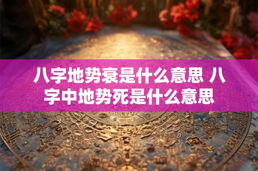 八字地势衰是什么意思 八字中地势死是什么意思