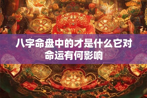 八字命盘中的才是什么它对命运有何影响