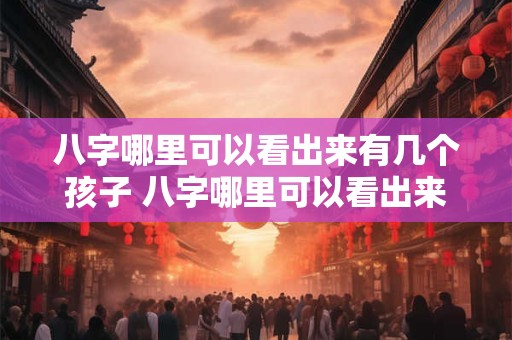 八字哪里可以看出来有几个孩子 八字哪里可以看出来有几个孩子了