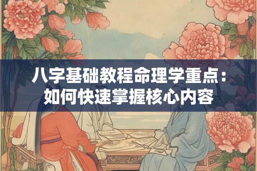 八字基础教程命理学重点：如何快速掌握核心内容