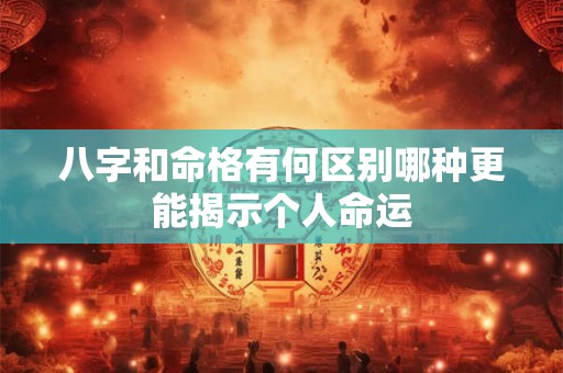 八字和命格有何区别哪种更能揭示个人命运