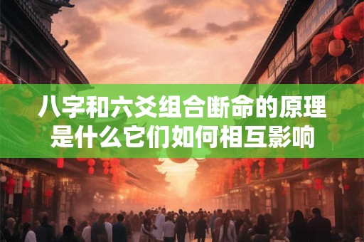 八字和六爻组合断命的原理是什么它们如何相互影响