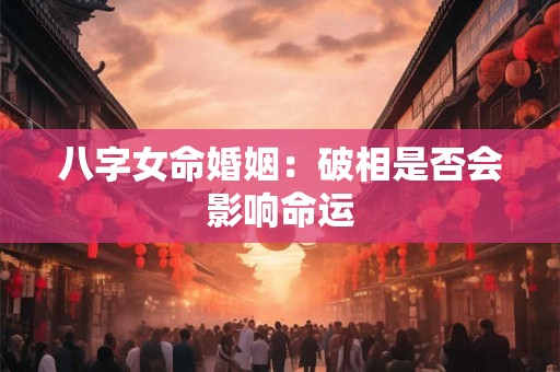 八字女命婚姻：破相是否会影响命运