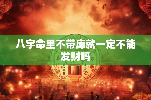 八字命里不带库就一定不能发财吗 八字命里不带库就一定不能发财吗