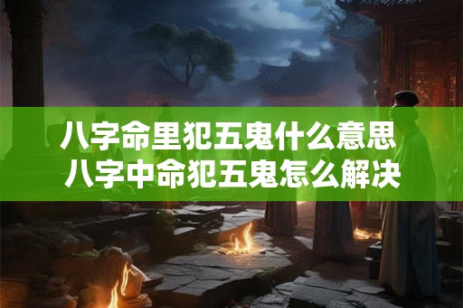 八字命里犯五鬼什么意思 八字中命犯五鬼怎么解决