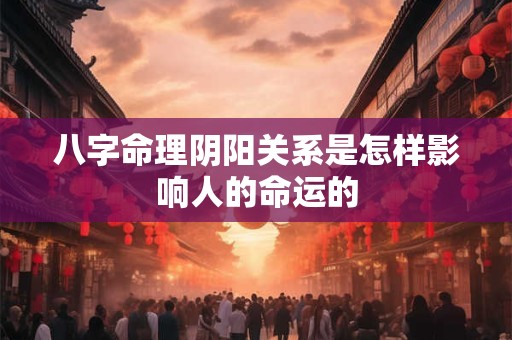 八字命理阴阳关系是怎样影响人的命运的