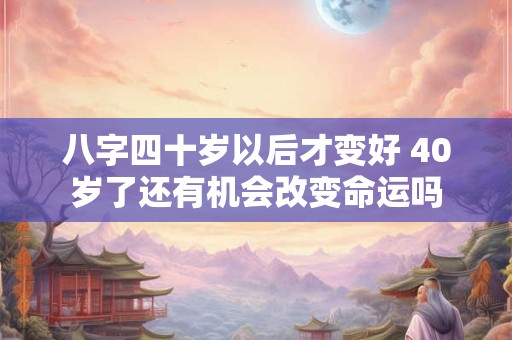 八字四十岁以后才变好 40岁了还有机会改变命运吗
