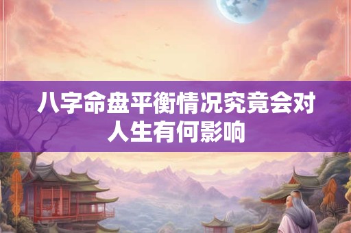 八字命盘平衡情况究竟会对人生有何影响