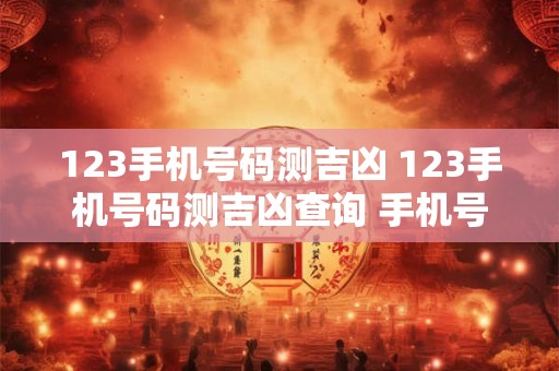 123手机号码测吉凶 123手机号码测吉凶查询 手机号码吉凶预测 手机号码...