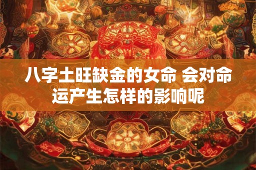 八字土旺缺金的女命 会对命运产生怎样的影响呢