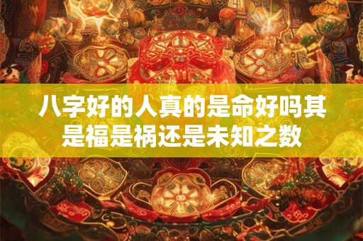 八字好的人真的是命好吗其是福是祸还是未知之数