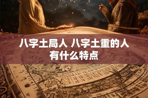 八字土局人 八字土重的人有什么特点 八字土局人 八字土重的人有什么特点