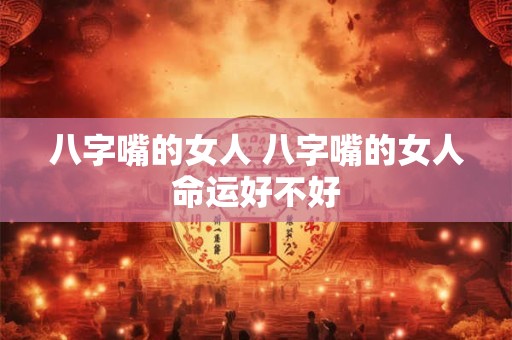 八字嘴的女人 八字嘴的女人命运好不好
