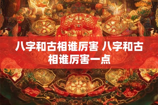 八字和古相谁厉害 八字和古相谁厉害一点
