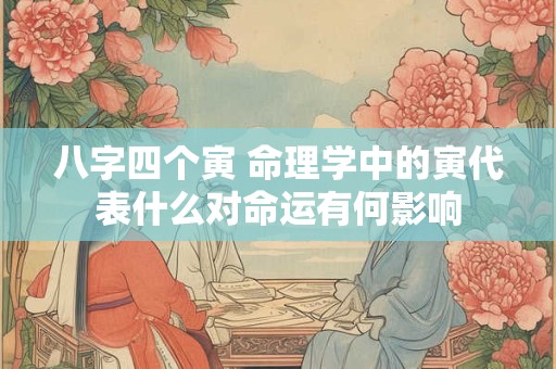 八字四个寅 命理学中的寅代表什么对命运有何影响