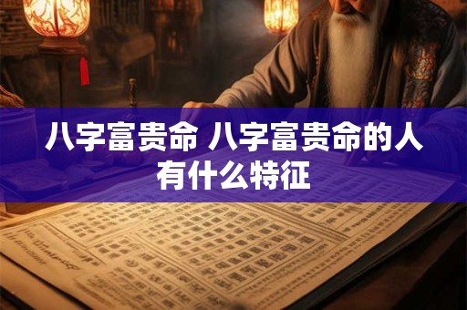 八字富贵命 八字富贵命的人有什么特征
