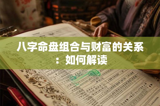 八字命盘组合与财富的关系:如何解读 八字命盘组合与财富的关系:如何解读
