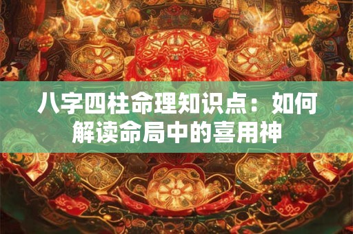 八字四柱命理知识点：如何解读命局中的喜用神