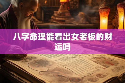 八字命理能看出女老板的财运吗 八字命理能看出女老板的财运吗