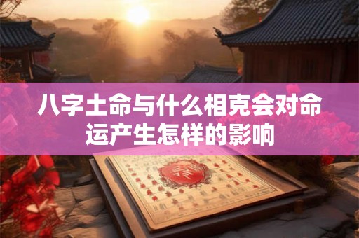 八字土命与什么相克会对命运产生怎样的影响