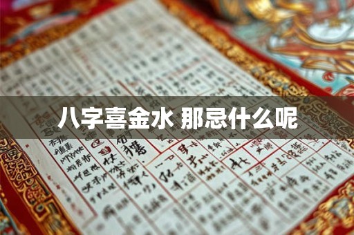 八字喜金水 那忌什么呢 八字喜金水 那忌什么呢