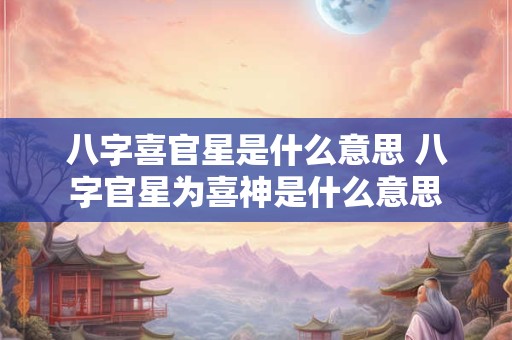 八字喜官星是什么意思 八字官星为喜神是什么意思 八字喜官星是什么意思 八字官星为喜神是什么意思
