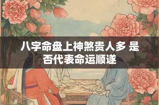八字命盘上神煞贵人多 是否代表命运顺遂