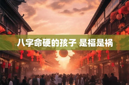八字命硬的孩子 是福是祸