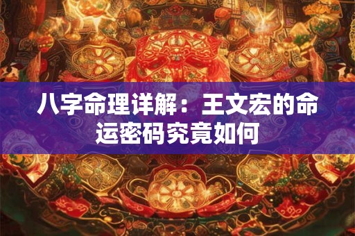 八字命理详解：王文宏的命运密码究竟如何