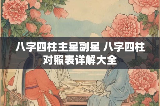 详细阅读:八字四柱主星副星 八字四柱对照表详解大全 八字四柱主星副星 八字四柱对照表详解大全