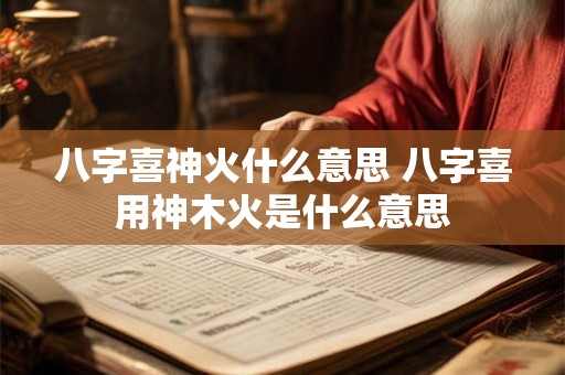 八字喜神火什么意思 八字喜用神木火是什么意思