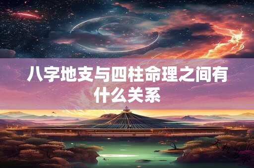 八字地支与四柱命理之间有什么关系 八字地支与四柱命理之间有什么关系
