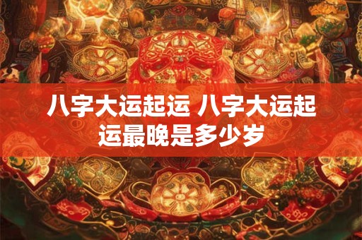 八字大运起运 八字大运起运最晚是多少岁