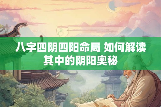 八字四阴四阳命局 如何解读其中的阴阳奥秘