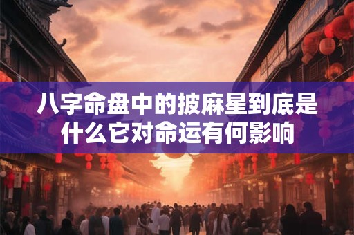 八字命盘中的披麻星到底是什么它对命运有何影响
