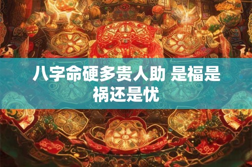 八字命硬多贵人助 是福是祸还是忧