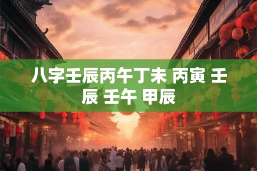 八字壬辰丙午丁未 丙寅 壬辰 壬午 甲辰