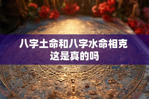 八字土命和八字水命相克 这是真的吗