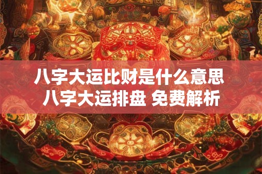 八字大运比财是什么意思 八字大运排盘 免费解析