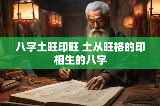八字土旺印旺 土从旺格的印相生的八字