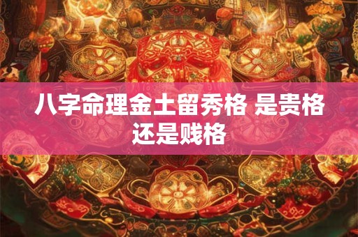 八字命理金土留秀格 是贵格还是贱格
