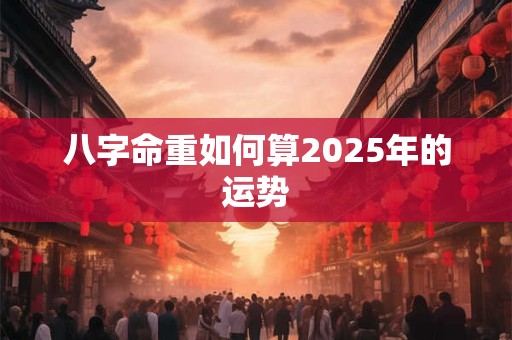 八字命重如何算2025年的运势
