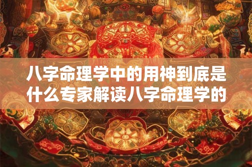 八字命理学中的用神到底是什么专家解读八字命理学的奥秘